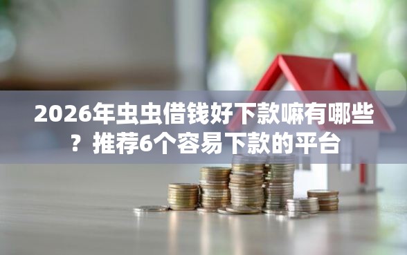 2026年虫虫借钱好下款嘛有哪些？推荐6个容易下款的平台