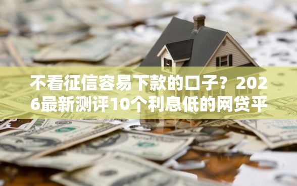 不看征信容易下款的口子？2026最新测评10个利息低的网贷平台