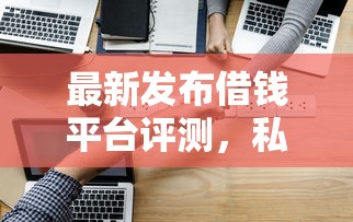 最新发布借钱平台评测，私人借钱3000元有这6个渠道