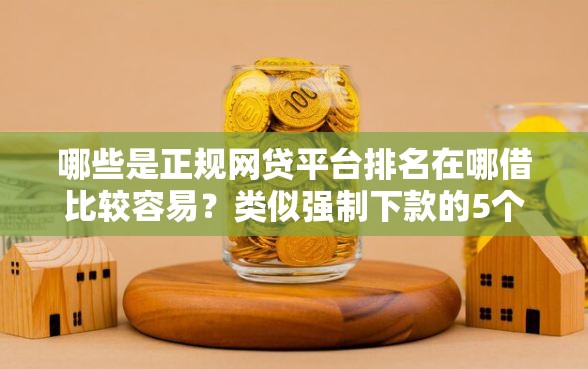哪些是正规网贷平台排名在哪借比较容易？类似强制下款的5个口子参考