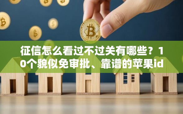 征信怎么看过不过关有哪些？10个貌似免审批、靠谱的苹果id贷口子合集