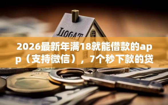 2026最新年满18就能借款的app（支持微信），7个秒下款的贷款平台无私分享