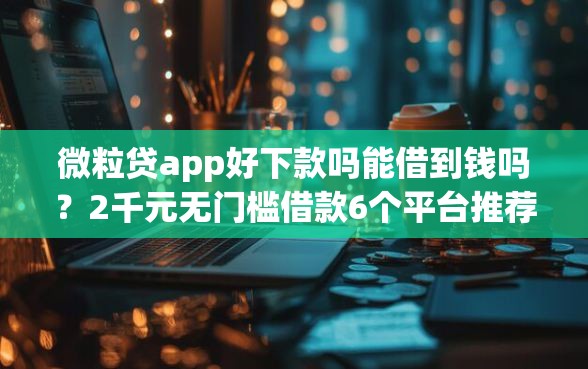 微粒贷app好下款吗能借到钱吗？2千元无门槛借款6个平台推荐