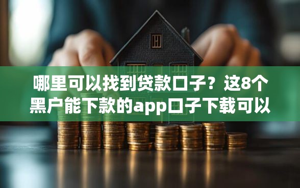 哪里可以找到贷款口子？这8个黑户能下款的app口子下载可以试试