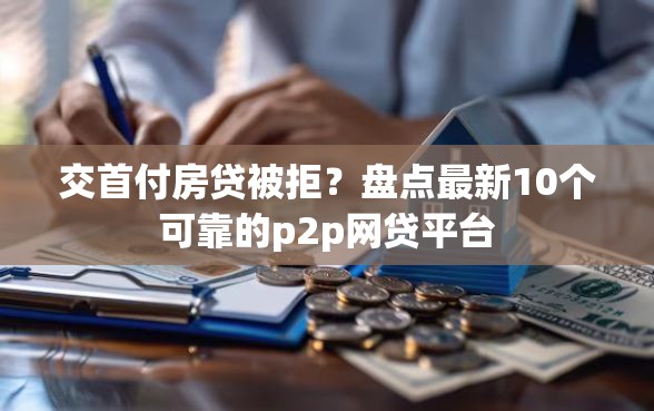交首付房贷被拒？盘点最新10个可靠的p2p网贷平台