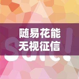 随易花能无视征信秒下款吗？分享5个4千元无门槛私借平台