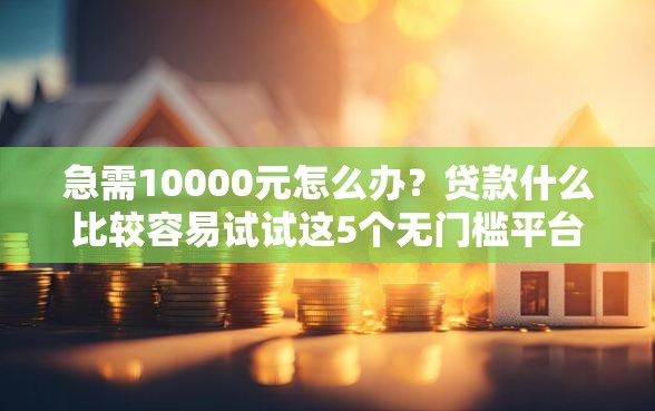 急需10000元怎么办？贷款什么比较容易试试这5个无门槛平台