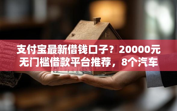 支付宝最新借钱口子？20000元无门槛借款平台推荐，8个汽车抵押贷款平台盘点