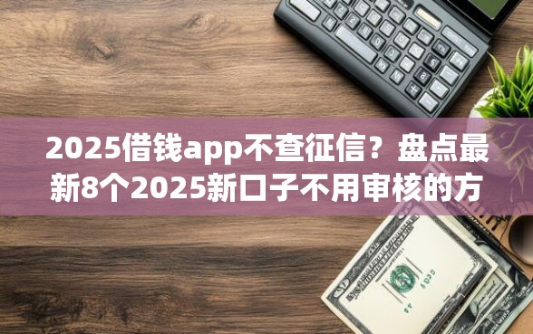 2025借钱app不查征信？盘点最新8个2025新口子不用审核的方法