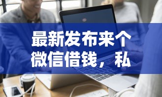 最新发布来个微信借钱，私人借钱5千元有这7个渠道