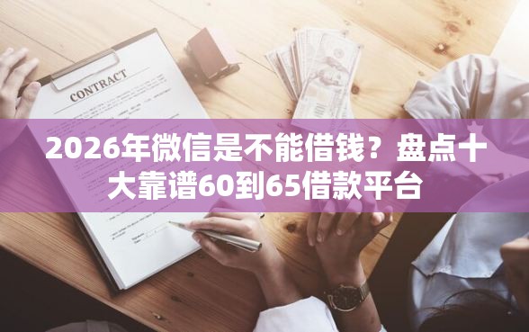 2026年微信是不能借钱？盘点十大靠谱60到65借款平台