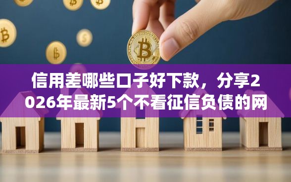信用差哪些口子好下款，分享2026年最新5个不看征信负债的网贷百分百下款app