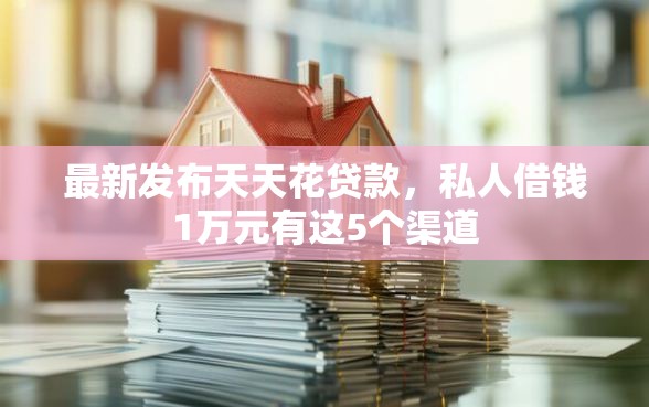 最新发布天天花贷款，私人借钱1万元有这5个渠道
