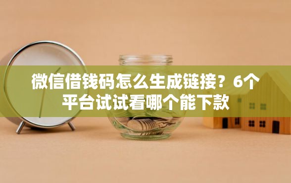 微信借钱码怎么生成链接？6个平台试试看哪个能下款