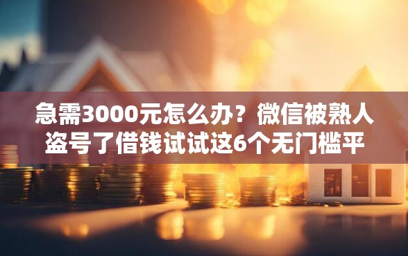 急需3000元怎么办？微信被熟人盗号了借钱试试这6个无门槛平台