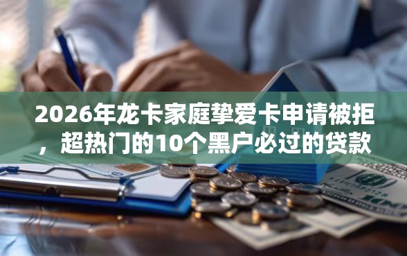 2026年龙卡家庭挚爱卡申请被拒，超热门的10个黑户必过的贷款平台推荐