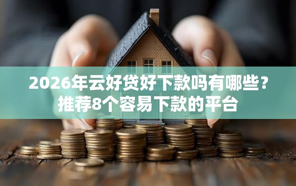 2026年云好贷好下款吗有哪些？推荐8个容易下款的平台