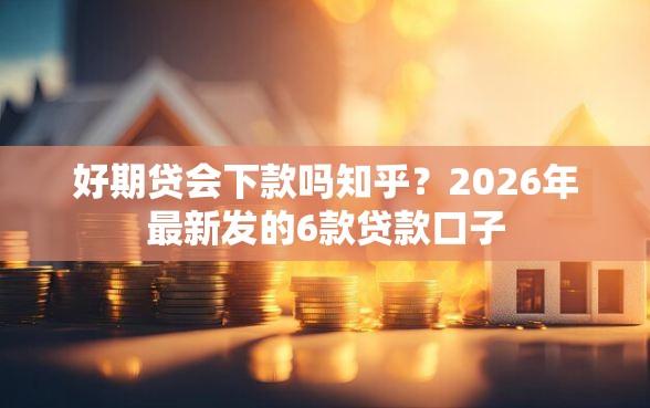 好期贷会下款吗知乎？2026年最新发的6款贷款口子