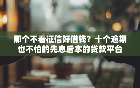 那个不看征信好借钱？十个逾期也不怕的先息后本的贷款平台