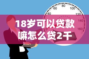 18岁可以贷款嘛怎么贷2千元无门槛本月借款平台力荐！分享小额网贷口子2千元无门槛借款