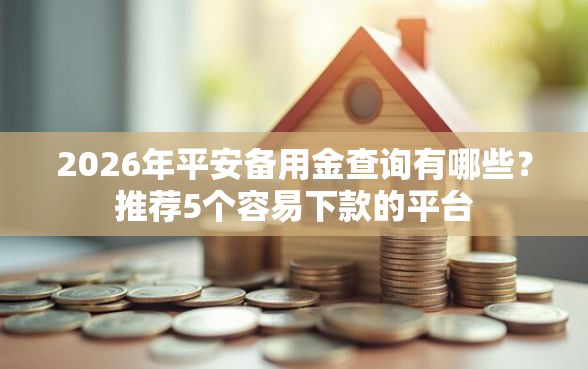 2026年平安备用金查询有哪些？推荐5个容易下款的平台