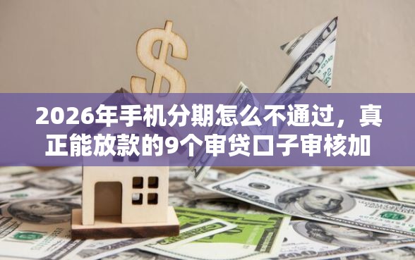 2026年手机分期怎么不通过，真正能放款的9个审贷口子审核加快的平台推荐