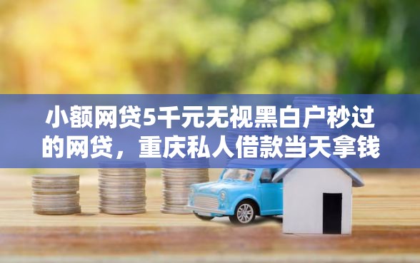 小额网贷5千元无视黑白户秒过的网贷，重庆私人借款当天拿钱的7个平台介绍