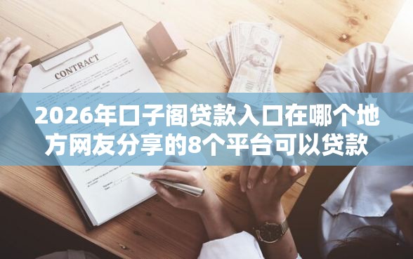 2026年口子阁贷款入口在哪个地方网友分享的8个平台可以贷款我觉得不错！