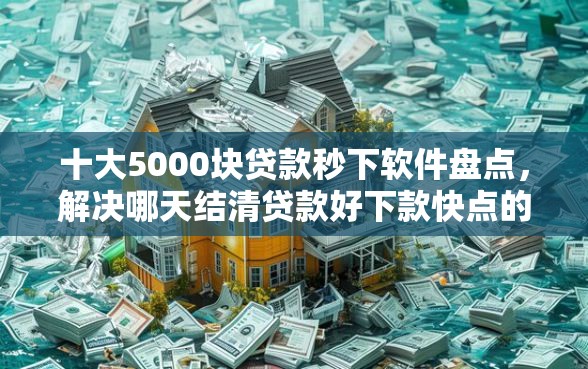 十大5000块贷款秒下软件盘点，解决哪天结清贷款好下款快点的问题