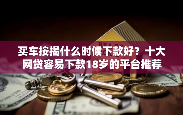 买车按揭什么时候下款好？十大网贷容易下款18岁的平台推荐