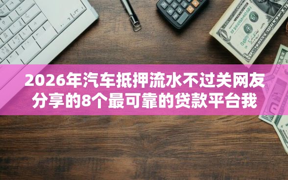 2026年汽车抵押流水不过关网友分享的8个最可靠的贷款平台我觉得不错！