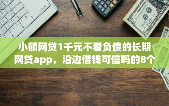 小额网贷1千元不看负债的长期网贷app，沿边借钱可信吗的8个平台介绍