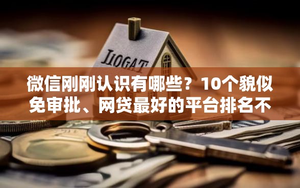 微信刚刚认识有哪些？10个貌似免审批、网贷最好的平台排名不分先后合集