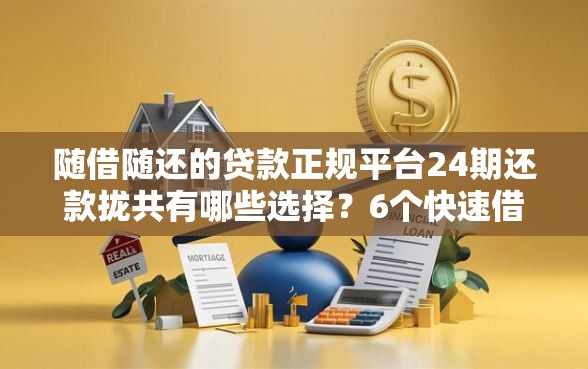 随借随还的贷款正规平台24期还款拢共有哪些选择？6个快速借钱平台详解