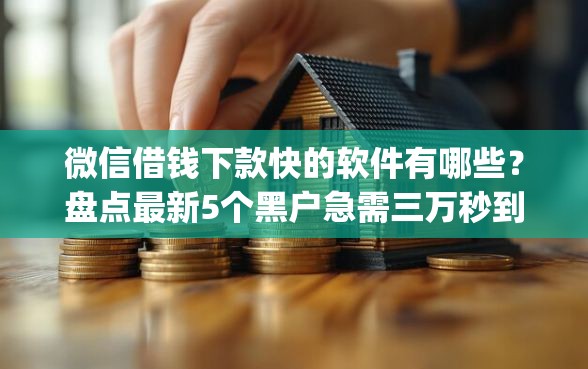 微信借钱下款快的软件有哪些？盘点最新5个黑户急需三万秒到的的app
