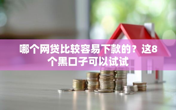 哪个网贷比较容易下款的？这8个黑口子可以试试