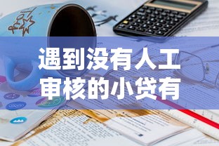 遇到没有人工审核的小贷有哪些怎么办？或可尝试这6个逾期太多仍可下款的平台