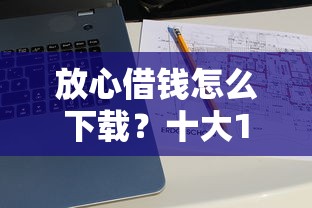 放心借钱怎么下载？十大10个最可靠的网贷平台推荐