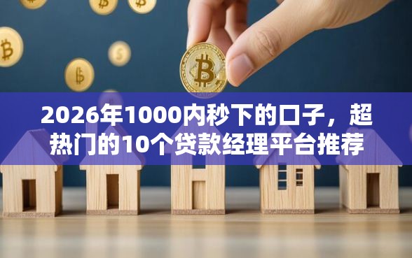 2026年1000内秒下的口子，超热门的10个贷款经理平台推荐