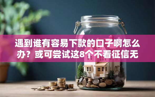 遇到谁有容易下款的口子啊怎么办？或可尝试这8个不看征信无视黑白百分百下款网贷平台