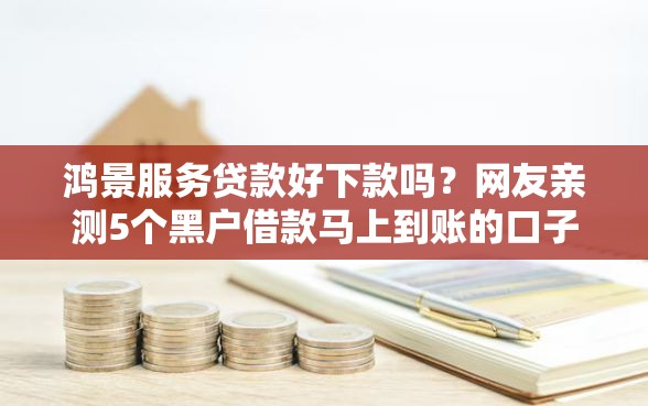 鸿景服务贷款好下款吗？网友亲测5个黑户借款马上到账的口子盘点