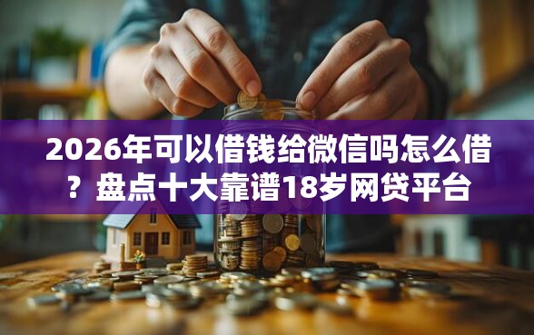 2026年可以借钱给微信吗怎么借？盘点十大靠谱18岁网贷平台