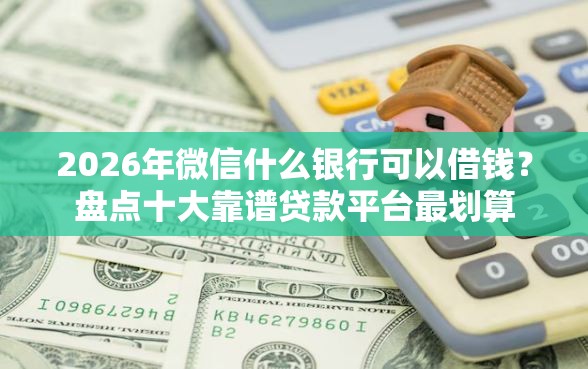 2026年微信什么银行可以借钱？盘点十大靠谱贷款平台最划算
