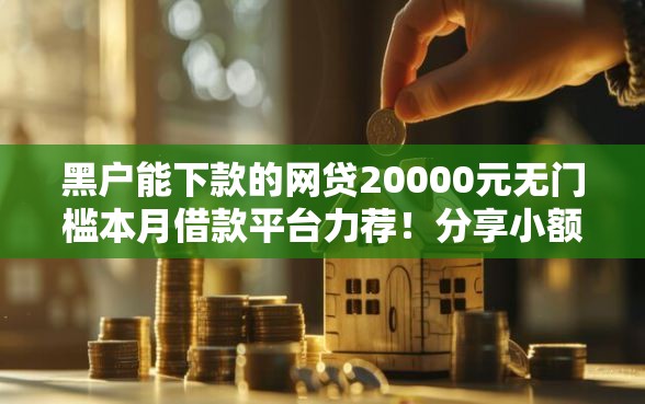 黑户能下款的网贷20000元无门槛本月借款平台力荐！分享小额网贷口子20000元无门槛借款