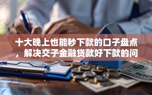 十大晚上也能秒下款的口子盘点，解决交子金融贷款好下款的问题