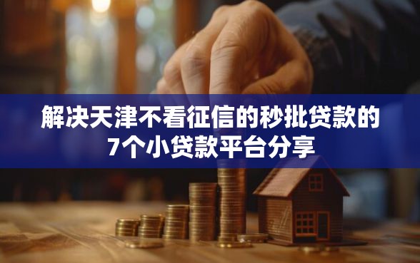 解决天津不看征信的秒批贷款的7个小贷款平台分享