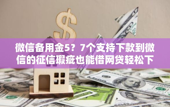 微信备用金5？7个支持下款到微信的征信瑕疵也能借网贷轻松下款的口子