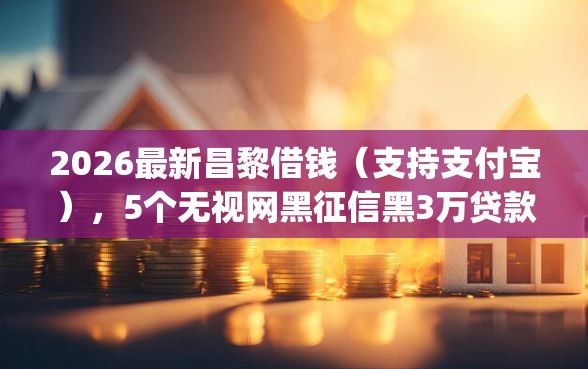 2026最新昌黎借钱（支持支付宝），5个无视网黑征信黑3万贷款秒款app名单无私分享