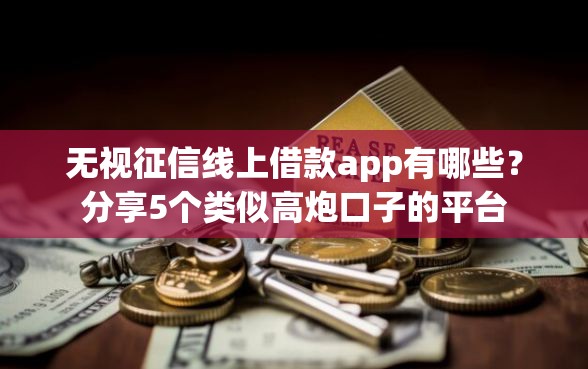 无视征信线上借款app有哪些？分享5个类似高炮口子的平台