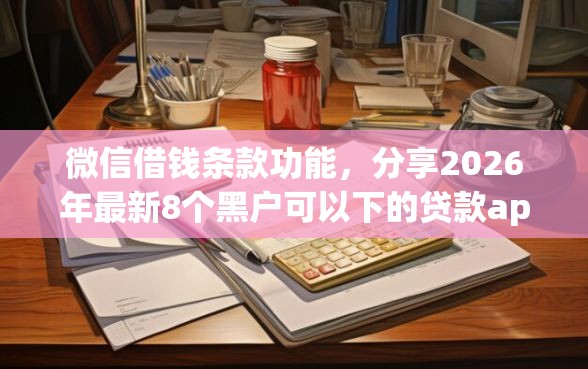 微信借钱条款功能，分享2026年最新8个黑户可以下的贷款app